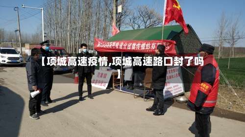 【项城高速疫情,项城高速路口封了吗】