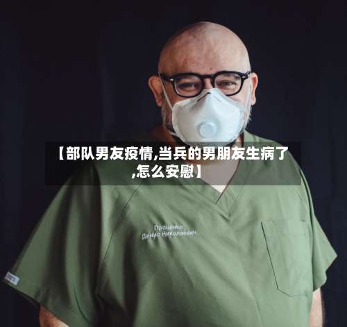 【部队男友疫情,当兵的男朋友生病了,怎么安慰】-第2张图片