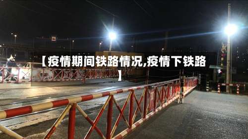 【疫情期间铁路情况,疫情下铁路】-第2张图片