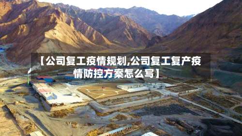 【公司复工疫情规划,公司复工复产疫情防控方案怎么写】