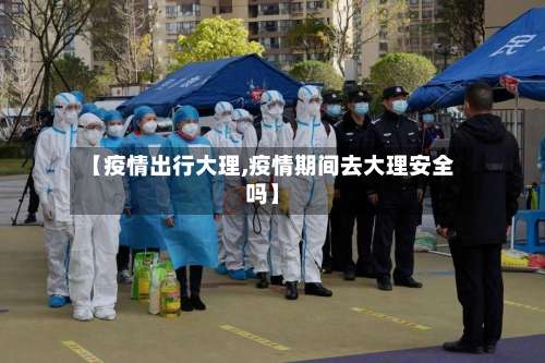 【疫情出行大理,疫情期间去大理安全吗】