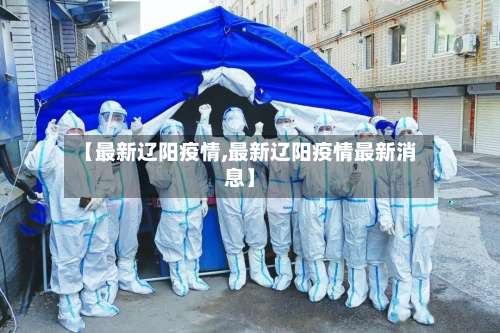 【最新辽阳疫情,最新辽阳疫情最新消息】-第3张图片