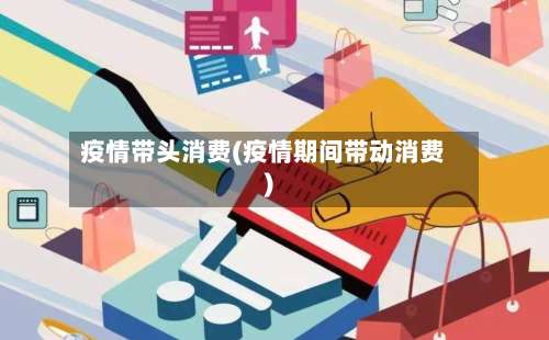 疫情带头消费(疫情期间带动消费)