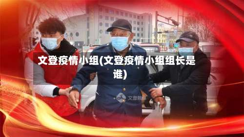文登疫情小组(文登疫情小组组长是谁)