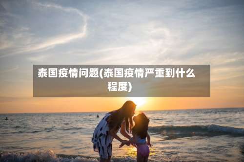 泰国疫情问题(泰国疫情严重到什么程度)