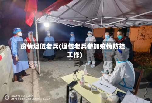 疫情退伍老兵(退伍老兵参加疫情防控工作)