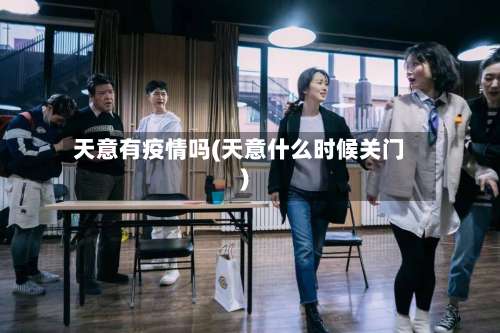 天意有疫情吗(天意什么时候关门)