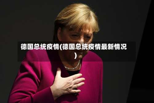 德国总统疫情(德国总统疫情最新情况)