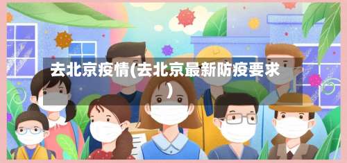 去北京疫情(去北京最新防疫要求)-第2张图片