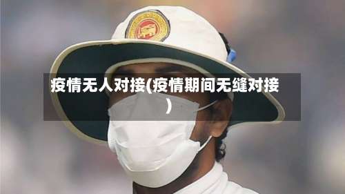 疫情无人对接(疫情期间无缝对接)