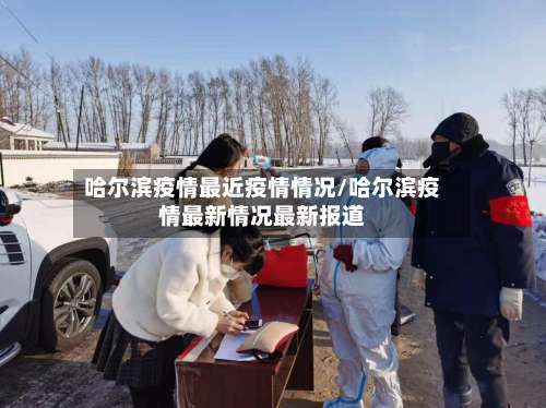 哈尔滨疫情最近疫情情况/哈尔滨疫情最新情况最新报道
