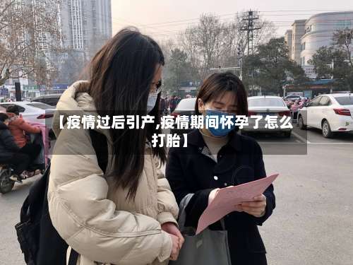 【疫情过后引产,疫情期间怀孕了怎么打胎】