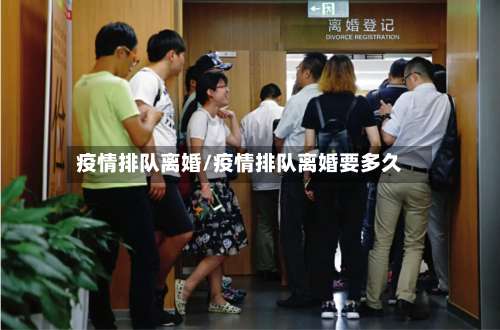 疫情排队离婚/疫情排队离婚要多久