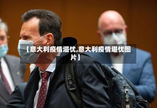 【意大利疫情堪忧,意大利疫情堪忧图片】