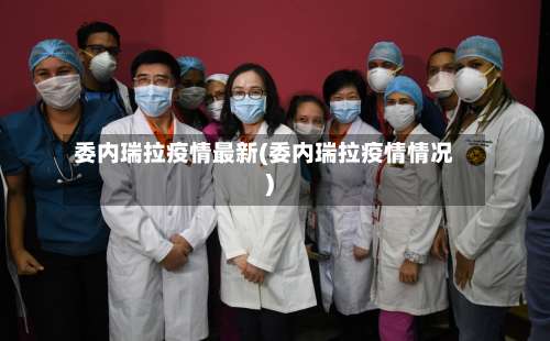 委内瑞拉疫情最新(委内瑞拉疫情情况)