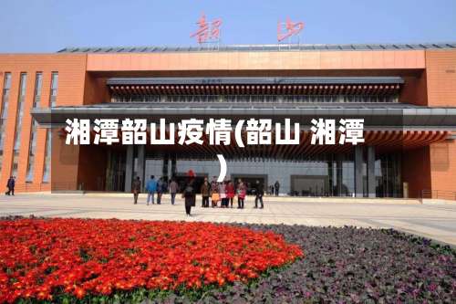 湘潭韶山疫情(韶山 湘潭)
