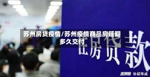苏州房贷疫情/苏州疫情商品房延期多久交付