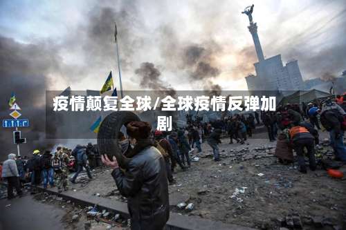 疫情颠复全球/全球疫情反弹加剧