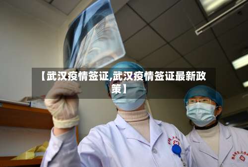 【武汉疫情签证,武汉疫情签证最新政策】