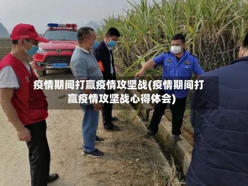 疫情期间打赢疫情攻坚战(疫情期间打赢疫情攻坚战心得体会)-第3张图片