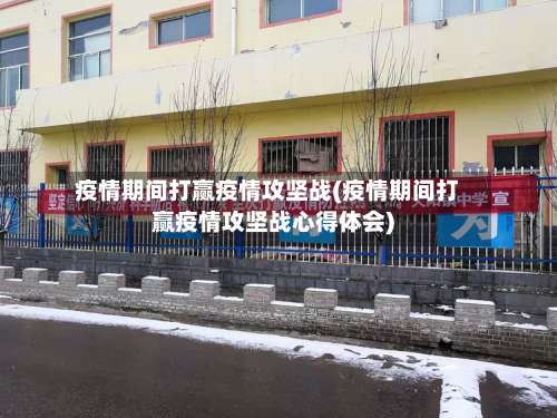 疫情期间打赢疫情攻坚战(疫情期间打赢疫情攻坚战心得体会)-第2张图片