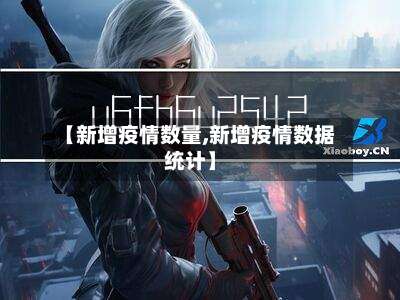 【新增疫情数量,新增疫情数据统计】