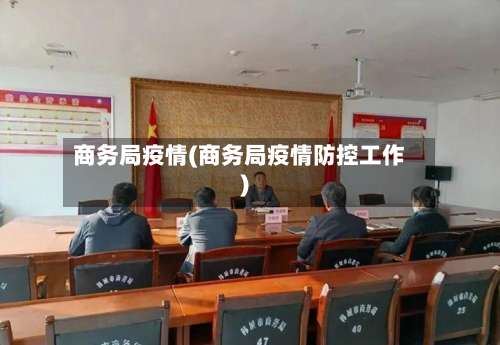 商务局疫情(商务局疫情防控工作)-第2张图片