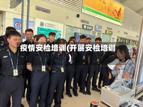 疫情安检培训(开展安检培训)-第2张图片