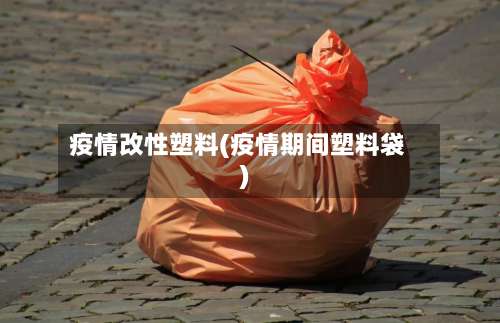 疫情改性塑料(疫情期间塑料袋)