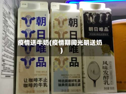 疫情送牛奶(疫情期间光明送奶)-第3张图片