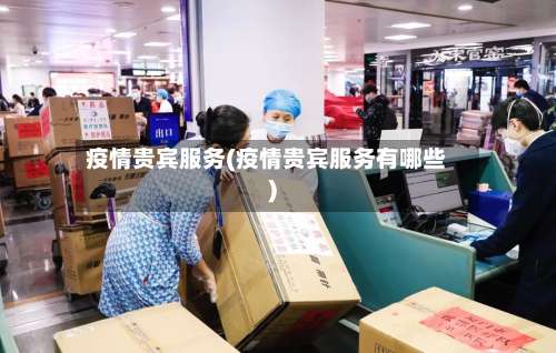 疫情贵宾服务(疫情贵宾服务有哪些)