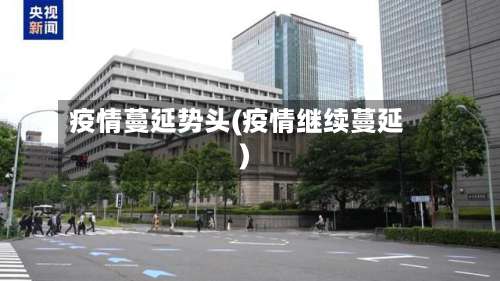 疫情蔓延势头(疫情继续蔓延)-第2张图片