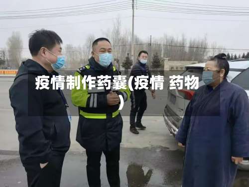 疫情制作药囊(疫情 药物)