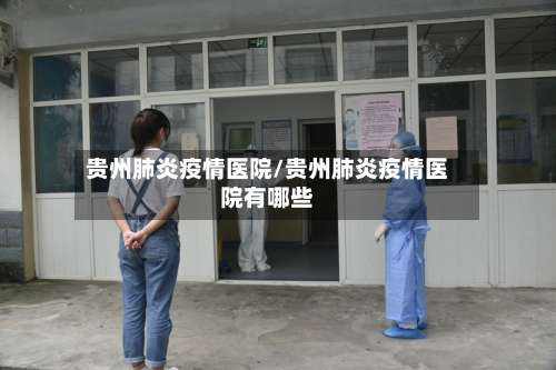贵州肺炎疫情医院/贵州肺炎疫情医院有哪些