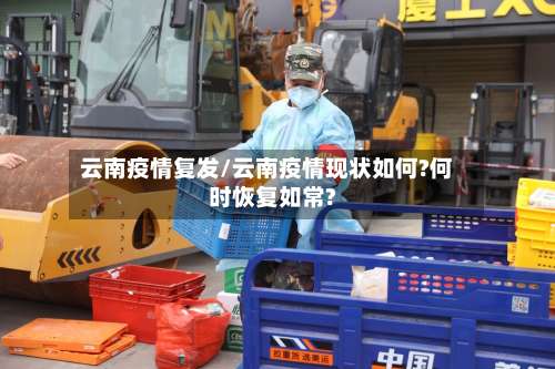云南疫情复发/云南疫情现状如何?何时恢复如常?