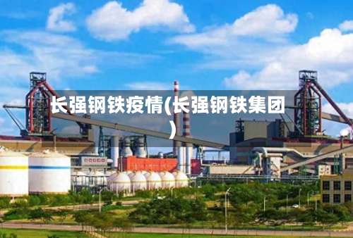 长强钢铁疫情(长强钢铁集团)