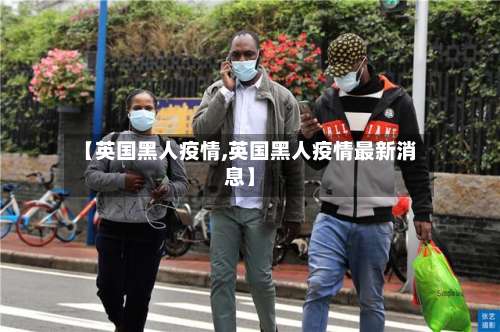 【英国黑人疫情,英国黑人疫情最新消息】-第2张图片
