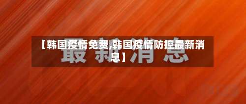 【韩国疫情免费,韩国疫情防控最新消息】