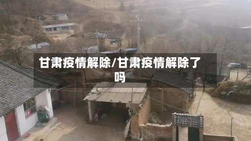 甘肃疫情解除/甘肃疫情解除了吗-第3张图片