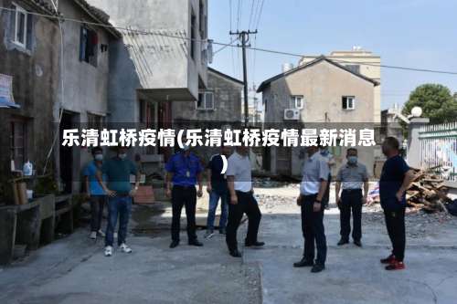 乐清虹桥疫情(乐清虹桥疫情最新消息)