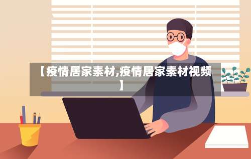 【疫情居家素材,疫情居家素材视频】