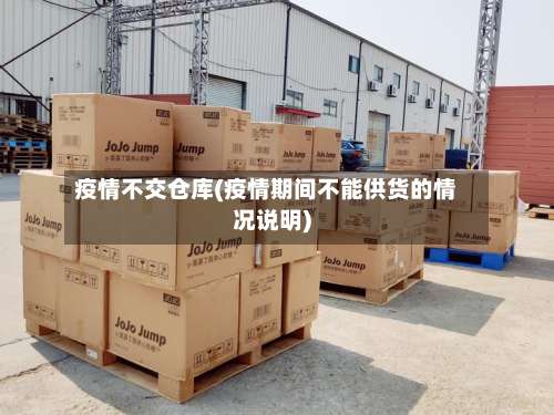 疫情不交仓库(疫情期间不能供货的情况说明)-第3张图片