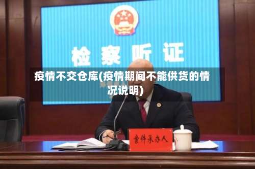 疫情不交仓库(疫情期间不能供货的情况说明)