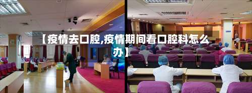 【疫情去口腔,疫情期间看口腔科怎么办】-第3张图片