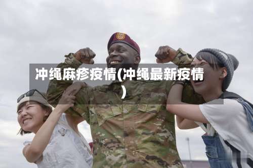 冲绳麻疹疫情(冲绳最新疫情)