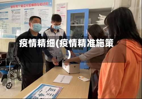 疫情精细(疫情精准施策)-第3张图片