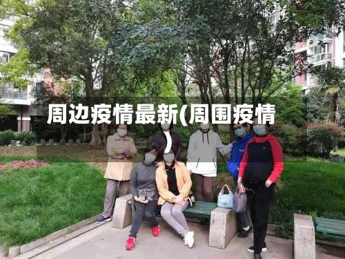 周边疫情最新(周围疫情)-第2张图片