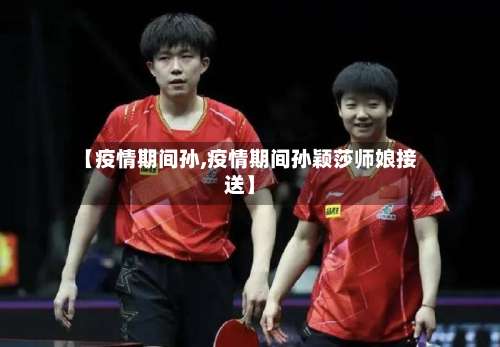 【疫情期间孙,疫情期间孙颖莎师娘接送】