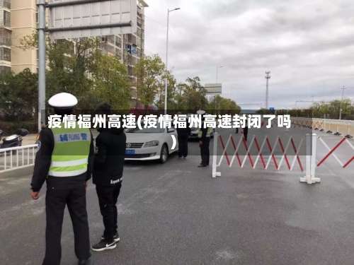 疫情福州高速(疫情福州高速封闭了吗)