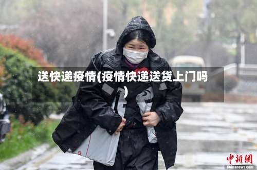 送快递疫情(疫情快递送货上门吗)